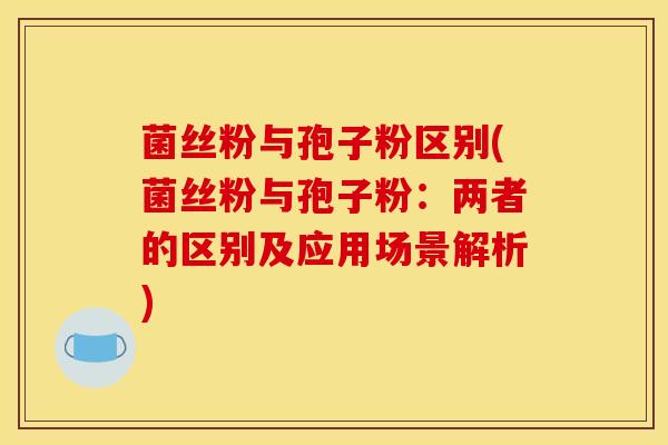 菌丝粉与孢子粉区别(菌丝粉与孢子粉:两者的区别及应用场景解析) 菌丝粉与孢子粉区别(菌丝粉与孢子粉:两者的区别及应用场景解析)