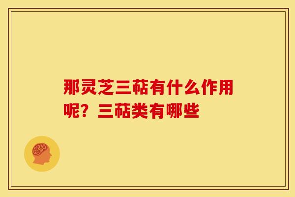 那灵芝三萜有什么作用呢?三萜类有哪些 那灵芝三萜有什么作用呢?三萜类有哪些