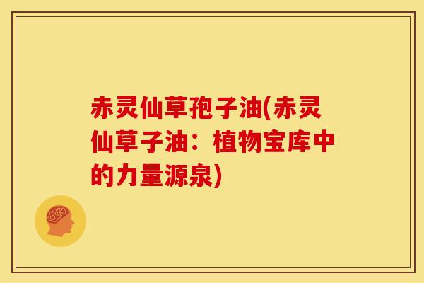 赤灵仙草孢子油(赤灵仙草子油:植物宝库中的力量源泉) 赤灵仙草孢子油(赤灵仙草子油:植物宝库中的力量源泉)