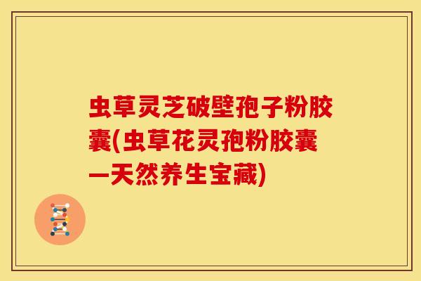 虫草灵芝破壁孢子粉胶囊(虫草花灵孢粉胶囊—天然养生宝藏) 虫草灵芝破壁孢子粉胶囊(虫草花灵孢粉胶囊—天然养生宝藏)