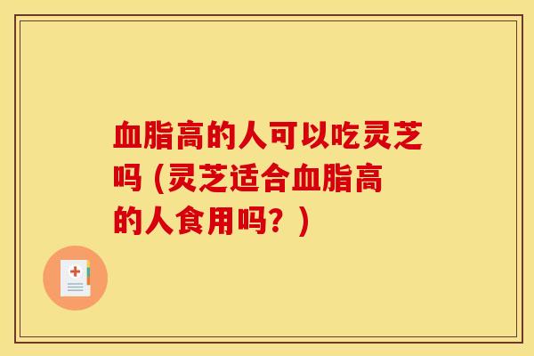 高的人可以吃灵芝吗 (灵芝适合高的人食用吗？)