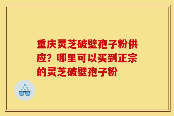 重庆灵芝破壁孢子粉供应?哪里可以买到正宗的灵芝破壁孢子粉 重庆灵芝破壁孢子粉供应?哪里可以买到正宗的灵芝破壁孢子粉