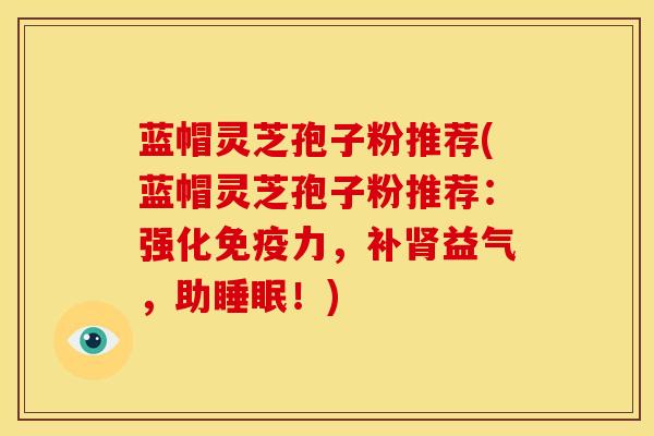 蓝帽灵芝孢子粉推荐(蓝帽灵芝孢子粉推荐:强化免疫力,补益气,助!) 蓝帽灵芝孢子粉推荐(蓝帽灵芝孢子粉推荐:强化免疫力,补益气,助!)