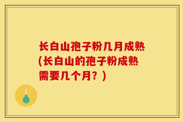 长白山孢子粉几月成熟(长白山的孢子粉成熟需要几个月？)
