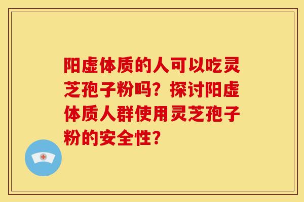 阳虚体质的人可以吃灵芝孢子粉吗?探讨阳虚体质人群使用灵芝孢子粉的安全性? 阳虚体质的人可以吃灵芝孢子粉吗?探讨阳虚体质人群使用灵芝孢子粉的安全性?