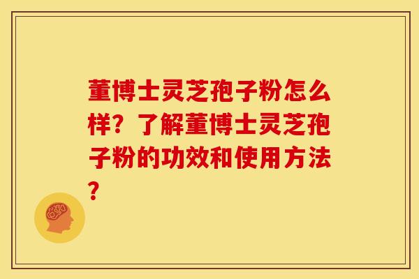 董博士灵芝孢子粉怎么样?了解董博士灵芝孢子粉的功效和使用方法? 董博士灵芝孢子粉怎么样?了解董博士灵芝孢子粉的功效和使用方法?