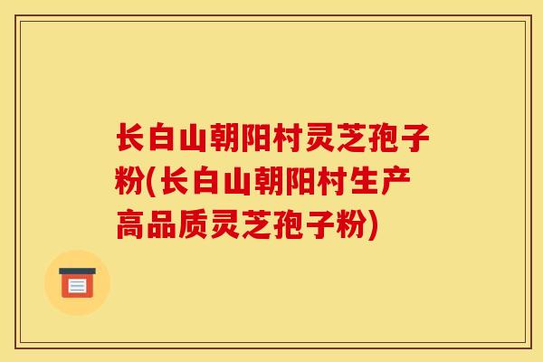 长白山朝阳村灵芝孢子粉(长白山朝阳村生产高品质灵芝孢子粉) 长白山朝阳村灵芝孢子粉(长白山朝阳村生产高品质灵芝孢子粉)