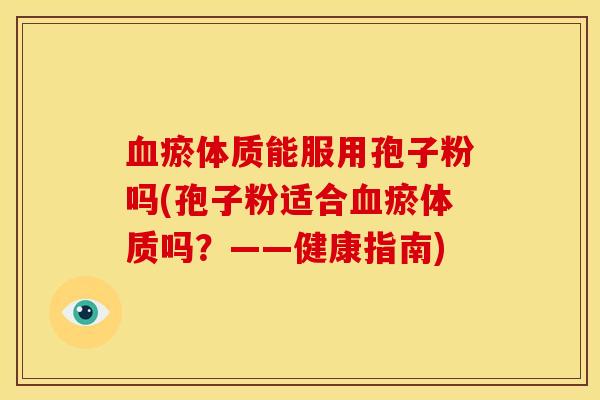 瘀体质能服用孢子粉吗(孢子粉适合瘀体质吗?——健康指南) 瘀体质能服用孢子粉吗(孢子粉适合瘀体质吗?——健康指南)