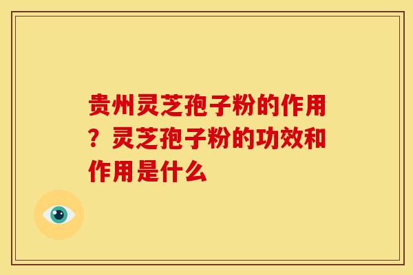 贵州灵芝孢子粉的作用?灵芝孢子粉的功效和作用是什么 贵州灵芝孢子粉的作用?灵芝孢子粉的功效和作用是什么