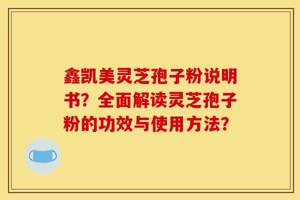 鑫凯美灵芝孢子粉说明书?全面解读灵芝孢子粉的功效与使用方法? 鑫凯美灵芝孢子粉说明书?全面解读灵芝孢子粉的功效与使用方法?