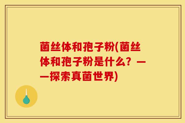 菌丝体和孢子粉(菌丝体和孢子粉是什么?——探索真菌世界) 菌丝体和孢子粉(菌丝体和孢子粉是什么?——探索真菌世界)