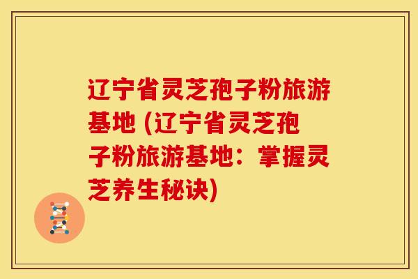 辽宁省灵芝孢子粉旅游基地 (辽宁省灵芝孢子粉旅游基地:掌握灵芝养生秘诀) 辽宁省灵芝孢子粉旅游基地 (辽宁省灵芝孢子粉旅游基地:掌握灵芝养生秘诀)