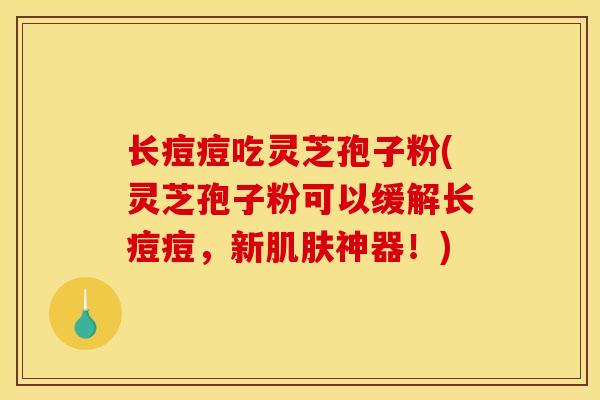 长痘痘吃灵芝孢子粉(灵芝孢子粉可以缓解长痘痘，新神器！)
