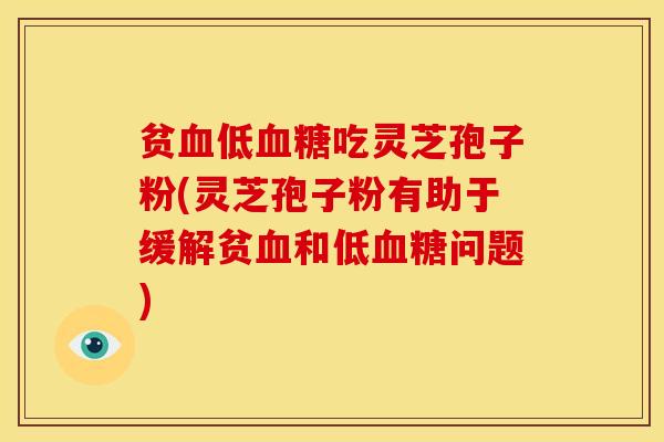 贫低吃灵芝孢子粉(灵芝孢子粉有助于缓解贫和低问题) 贫低吃灵芝孢子粉(灵芝孢子粉有助于缓解贫和低问题)