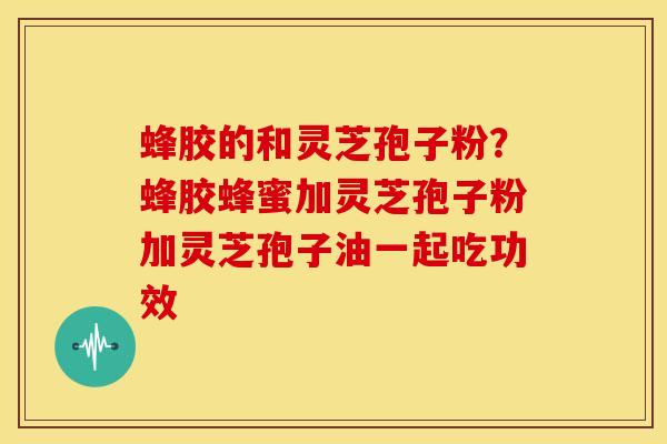 蜂胶的和灵芝孢子粉?蜂胶蜂蜜加灵芝孢子粉加灵芝孢子油一起吃功效 蜂胶的和灵芝孢子粉?蜂胶蜂蜜加灵芝孢子粉加灵芝孢子油一起吃功效
