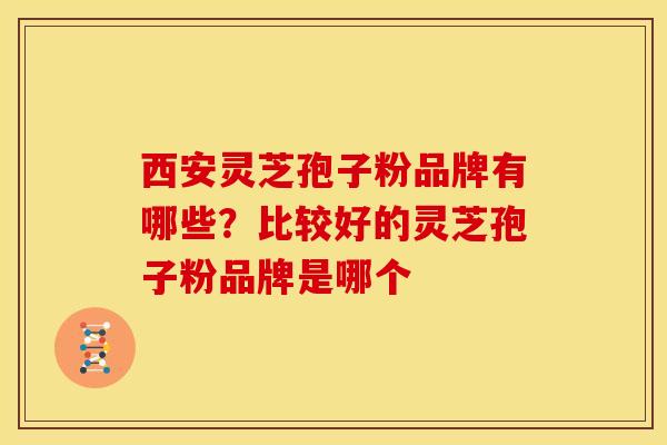 西安灵芝孢子粉品牌有哪些?比较好的灵芝孢子粉品牌是哪个 西安灵芝孢子粉品牌有哪些?比较好的灵芝孢子粉品牌是哪个