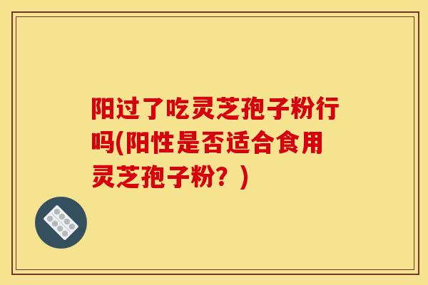 阳过了吃灵芝孢子粉行吗(阳性是否适合食用灵芝孢子粉?) 阳过了吃灵芝孢子粉行吗(阳性是否适合食用灵芝孢子粉?)