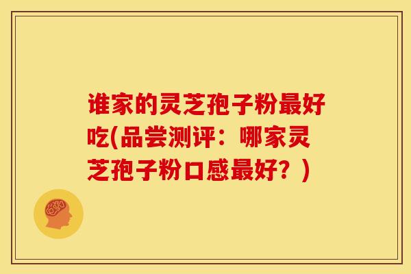 谁家的灵芝孢子粉好吃(品尝测评:哪家灵芝孢子粉口感好?) 谁家的灵芝孢子粉好吃(品尝测评:哪家灵芝孢子粉口感好?)