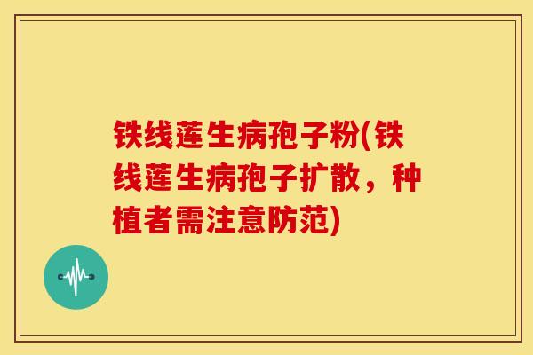 铁线莲生孢子粉(铁线莲生孢子扩散,种植者需注意防范) 铁线莲生孢子粉(铁线莲生孢子扩散,种植者需注意防范)