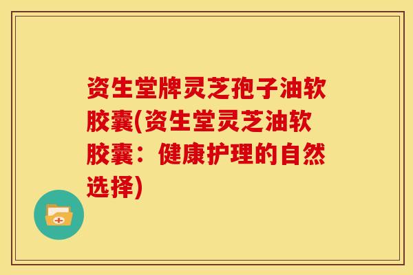 资生堂牌灵芝孢子油软胶囊(资生堂灵芝油软胶囊：健康护理的自然选择)