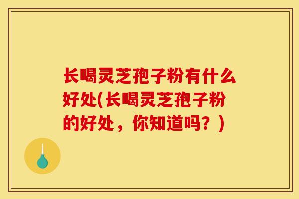 长喝灵芝孢子粉有什么好处(长喝灵芝孢子粉的好处,你知道吗?) 长喝灵芝孢子粉有什么好处(长喝灵芝孢子粉的好处,你知道吗?)