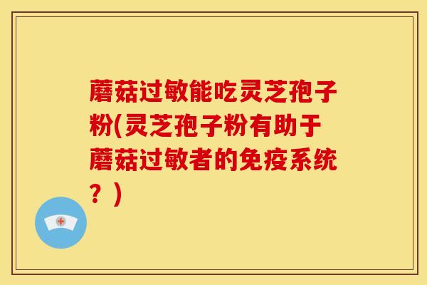 蘑菇能吃灵芝孢子粉(灵芝孢子粉有助于蘑菇者的免疫系统?) 蘑菇能吃灵芝孢子粉(灵芝孢子粉有助于蘑菇者的免疫系统?)