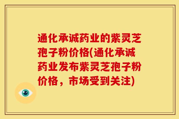 通化承诚药业的紫灵芝孢子粉价格(通化承诚药业发布紫灵芝孢子粉价格,市场受到关注) 通化承诚药业的紫灵芝孢子粉价格(通化承诚药业发布紫灵芝孢子粉价格,市场受到关注)