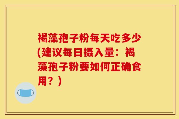 褐藻孢子粉每天吃多少(建议每日摄入量:褐藻孢子粉要如何正确食用?) 褐藻孢子粉每天吃多少(建议每日摄入量:褐藻孢子粉要如何正确食用?)