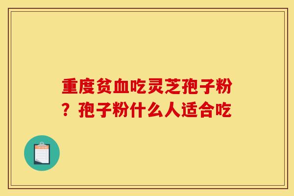 重度贫吃灵芝孢子粉？孢子粉什么人适合吃