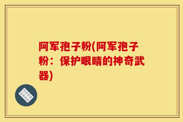 阿军孢子粉(阿军孢子粉:保护眼睛的神奇武器) 阿军孢子粉(阿军孢子粉:保护眼睛的神奇武器)