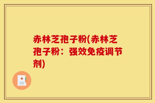 赤林芝孢子粉(赤林芝孢子粉:强效免疫调节剂) 赤林芝孢子粉(赤林芝孢子粉:强效免疫调节剂)