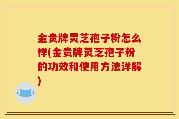 金贵牌灵芝孢子粉怎么样(金贵牌灵芝孢子粉的功效和使用方法详解) 金贵牌灵芝孢子粉怎么样(金贵牌灵芝孢子粉的功效和使用方法详解)