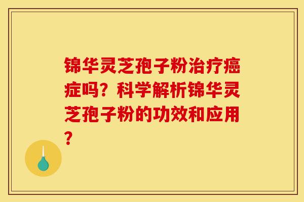 锦华灵芝孢子粉症吗?科学解析锦华灵芝孢子粉的功效和应用? 锦华灵芝孢子粉症吗?科学解析锦华灵芝孢子粉的功效和应用?