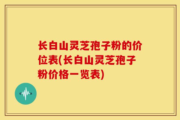 长白山灵芝孢子粉的价位表(长白山灵芝孢子粉价格一览表) 长白山灵芝孢子粉的价位表(长白山灵芝孢子粉价格一览表)