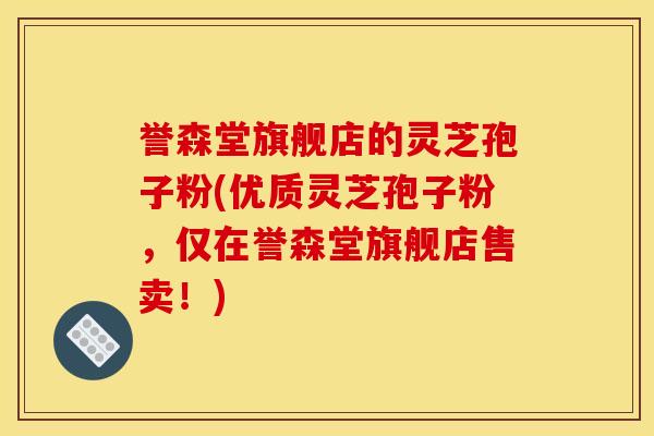 誉森堂旗舰店的灵芝孢子粉(优质灵芝孢子粉,仅在誉森堂旗舰店售卖!) 誉森堂旗舰店的灵芝孢子粉(优质灵芝孢子粉,仅在誉森堂旗舰店售卖!)