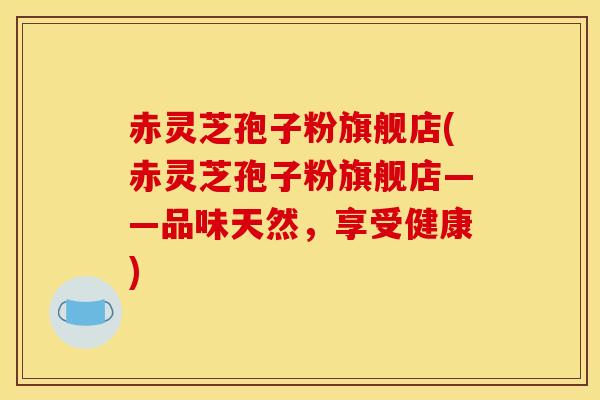 赤灵芝孢子粉旗舰店(赤灵芝孢子粉旗舰店——品味天然,享受健康) 赤灵芝孢子粉旗舰店(赤灵芝孢子粉旗舰店——品味天然,享受健康)