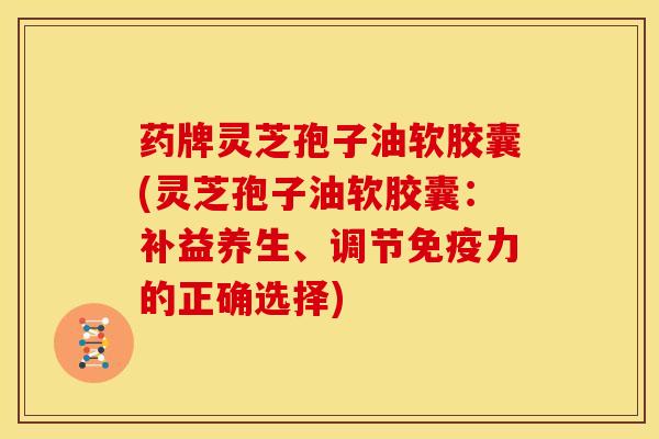 药牌灵芝孢子油软胶囊(灵芝孢子油软胶囊:补益养生、调节免疫力的正确选择) 药牌灵芝孢子油软胶囊(灵芝孢子油软胶囊:补益养生、调节免疫力的正确选择)