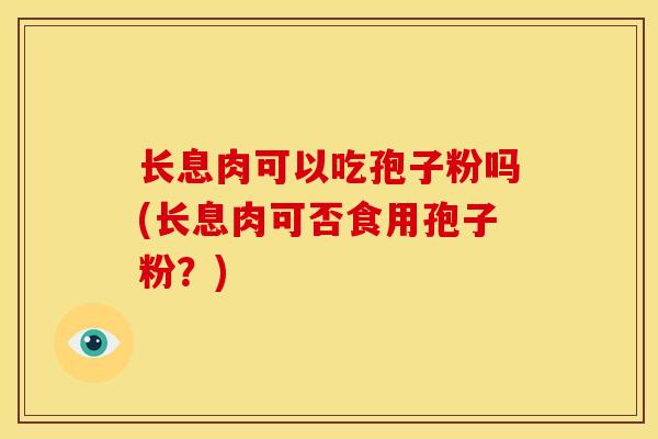 长息肉可以吃孢子粉吗(长息肉可否食用孢子粉?) 长息肉可以吃孢子粉吗(长息肉可否食用孢子粉?)