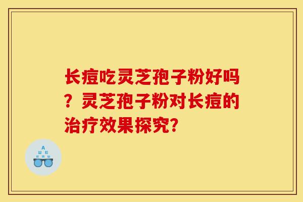 长痘吃灵芝孢子粉好吗?灵芝孢子粉对长痘的效果探究? 长痘吃灵芝孢子粉好吗?灵芝孢子粉对长痘的效果探究?