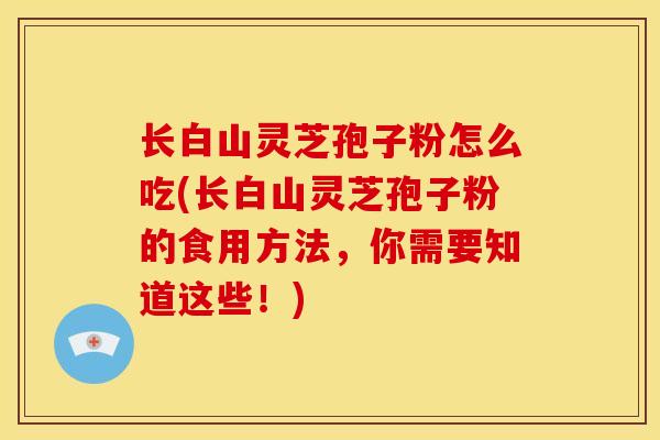 长白山灵芝孢子粉怎么吃(长白山灵芝孢子粉的食用方法，你需要知道这些！)