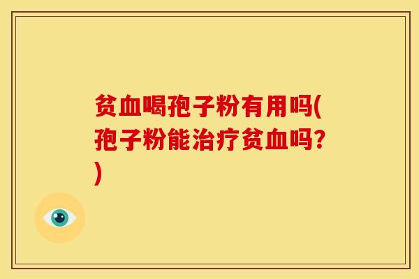 贫喝孢子粉有用吗(孢子粉能贫吗?) 贫喝孢子粉有用吗(孢子粉能贫吗?)