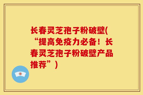长春灵芝孢子粉破壁(“提高免疫力必备!长春灵芝孢子粉破壁产品推荐”) 长春灵芝孢子粉破壁(“提高免疫力必备!长春灵芝孢子粉破壁产品推荐”)