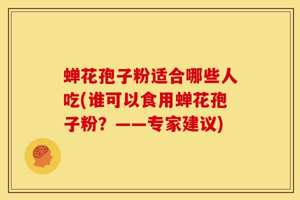 蝉花孢子粉适合哪些人吃(谁可以食用蝉花孢子粉?——专家建议) 蝉花孢子粉适合哪些人吃(谁可以食用蝉花孢子粉?——专家建议)