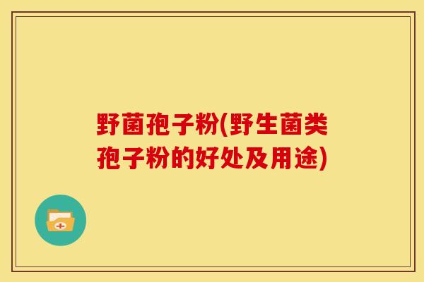 野菌孢子粉(野生菌类孢子粉的好处及用途) 野菌孢子粉(野生菌类孢子粉的好处及用途)