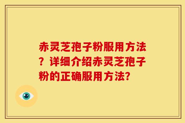 赤灵芝孢子粉服用方法?详细介绍赤灵芝孢子粉的正确服用方法? 赤灵芝孢子粉服用方法?详细介绍赤灵芝孢子粉的正确服用方法?