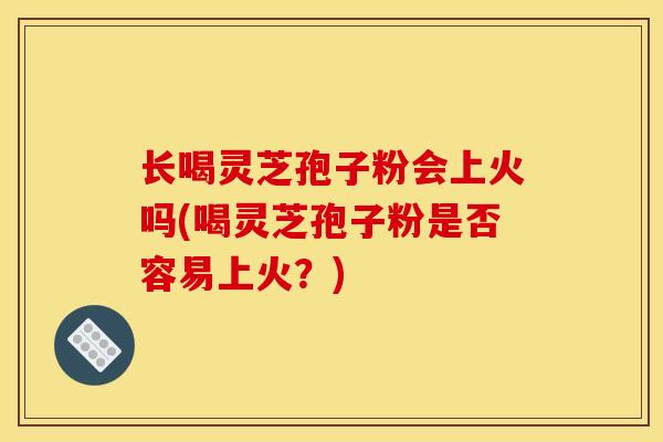 长喝灵芝孢子粉会上火吗(喝灵芝孢子粉是否容易上火?) 长喝灵芝孢子粉会上火吗(喝灵芝孢子粉是否容易上火?)