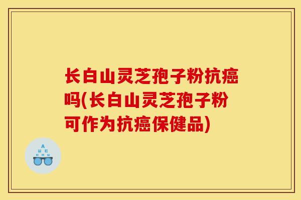 长白山灵芝孢子粉抗吗(长白山灵芝孢子粉可作为抗保健品) 长白山灵芝孢子粉抗吗(长白山灵芝孢子粉可作为抗保健品)