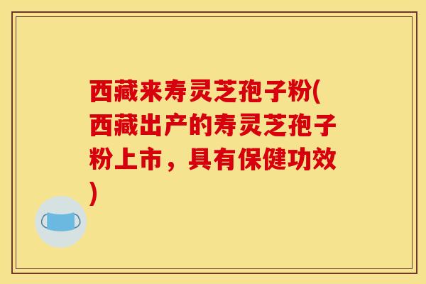 西藏来寿灵芝孢子粉(西藏出产的寿灵芝孢子粉上市,具有保健功效) 西藏来寿灵芝孢子粉(西藏出产的寿灵芝孢子粉上市,具有保健功效)