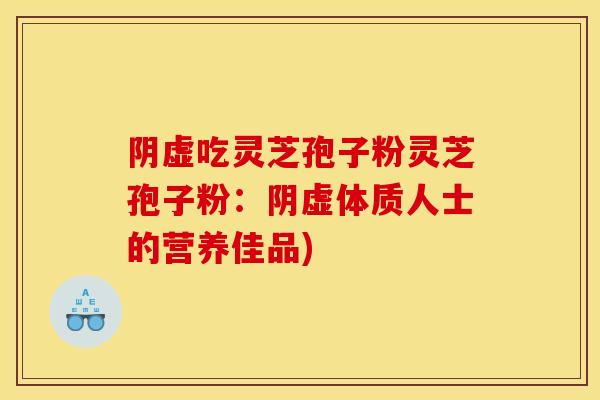 阴虚吃灵芝孢子粉灵芝孢子粉:阴虚体质人士的营养佳品) 阴虚吃灵芝孢子粉灵芝孢子粉:阴虚体质人士的营养佳品)