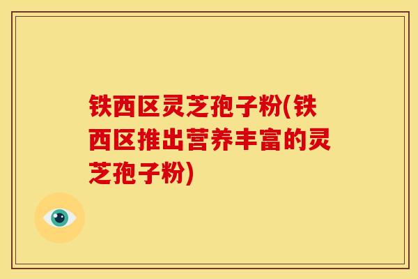 铁西区灵芝孢子粉(铁西区推出营养丰富的灵芝孢子粉)